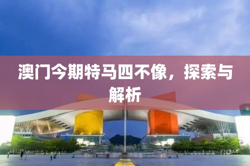 澳门今期特马四不像，探索与解析
