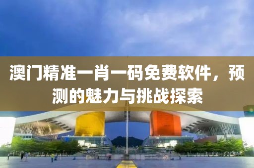 澳门精准一肖一码免费软件，预测的魅力与挑战探索