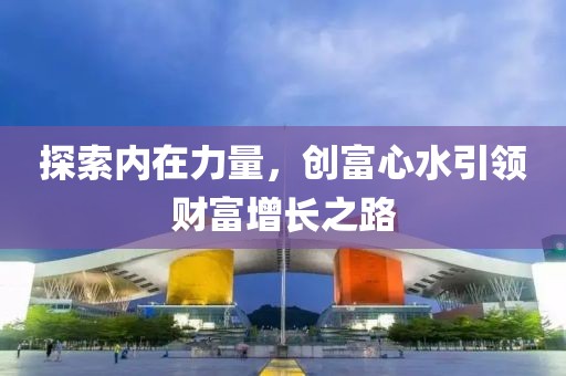 探索内在力量，创富心水引领财富增长之路