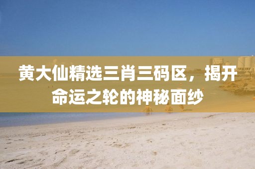 黄大仙精选三肖三码区，揭开命运之轮的神秘面纱