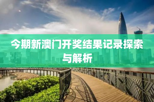 今期新澳门开奖结果记录探索与解析