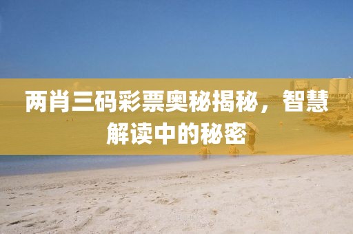 两肖三码彩票奥秘揭秘，智慧解读中的秘密