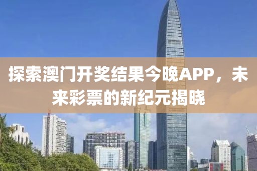 探索澳门开奖结果今晚APP，未来彩票的新纪元揭晓