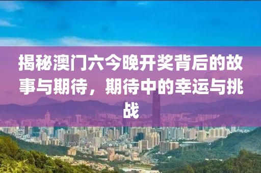 揭秘澳门六今晚开奖背后的故事与期待，期待中的幸运与挑战