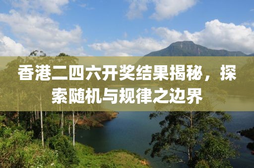 香港二四六开奖结果揭秘，探索随机与规律之边界