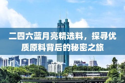 二四六蓝月亮精选料，探寻优质原料背后的秘密之旅