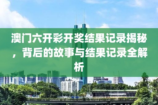 澳门六开彩开奖结果记录揭秘，背后的故事与结果记录全解析