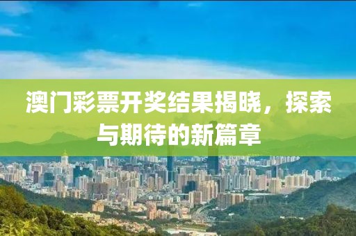 澳门彩票开奖结果揭晓，探索与期待的新篇章
