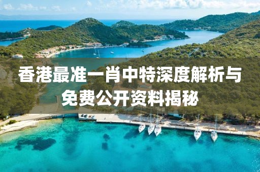 香港最准一肖中特深度解析与免费公开资料揭秘