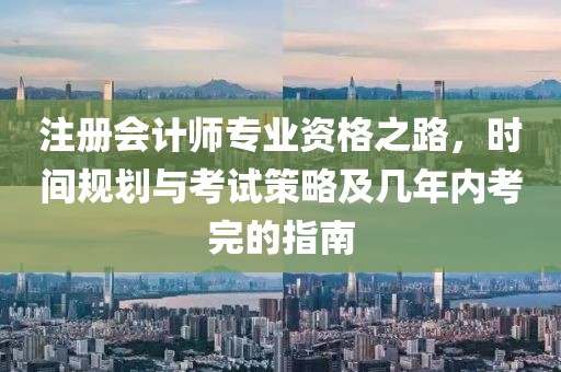 注册会计师专业资格之路，时间规划与考试策略及几年内考完的指南