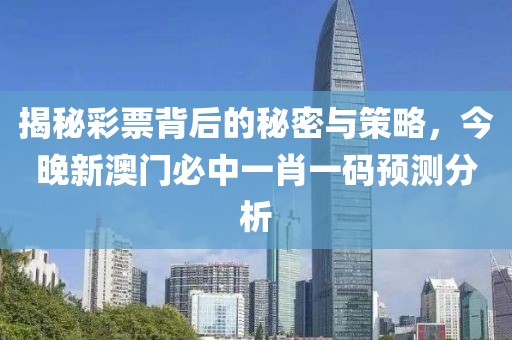 揭秘彩票背后的秘密与策略，今晚新澳门必中一肖一码预测分析