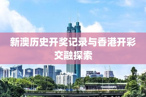 新澳历史开奖记录与香港开彩交融探索
