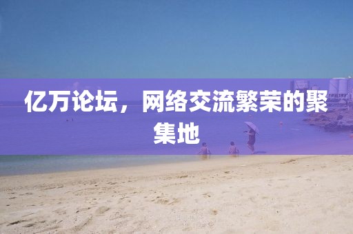 亿万论坛，网络交流繁荣的聚集地