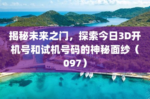 揭秘未来之门，探索今日3D开机号和试机号码的神秘面纱（097）