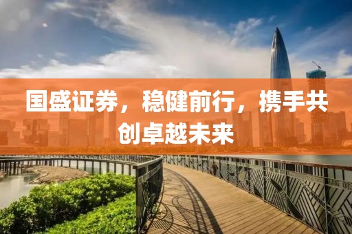国盛证券，稳健前行，携手共创卓越未来