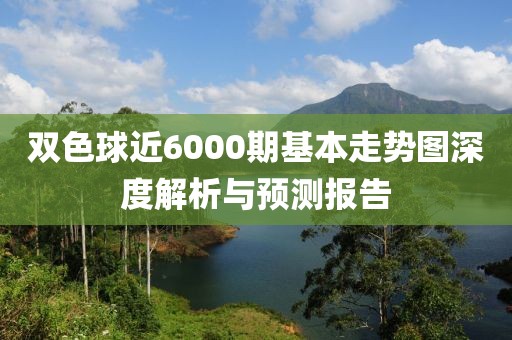 双色球近6000期基本走势图深度解析与预测报告