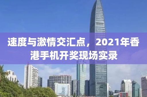速度与激情交汇点，2021年香港手机开奖现场实录