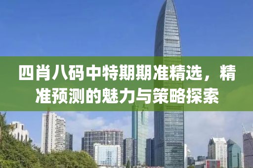 四肖八码中特期期准精选，精准预测的魅力与策略探索