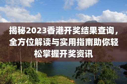 揭秘2023香港开奖结果查询，全方位解读与实用指南助你轻松掌握开奖资讯