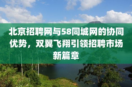 北京招聘网与58同城网的协同优势，双翼飞翔引领招聘市场新篇章