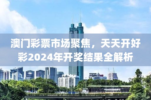 澳门彩票市场聚焦，天天开好彩2024年开奖结果全解析