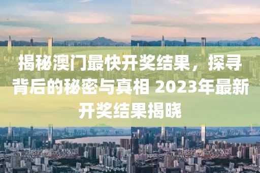 揭秘澳门最快开奖结果，探寻背后的秘密与真相 2023年最新开奖结果揭晓