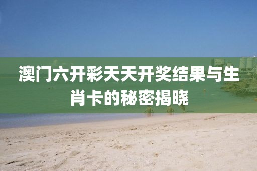 澳门六开彩天天开奖结果与生肖卡的秘密揭晓
