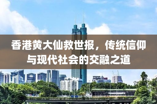 香港黄大仙救世报，传统信仰与现代社会的交融之道