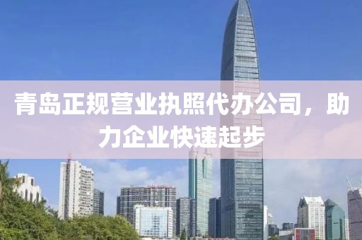 青岛正规营业执照代办公司，助力企业快速起步