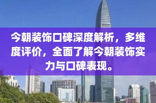 今朝装饰口碑深度解析，多维度评价，全面了解今朝装饰实力与口碑表现。