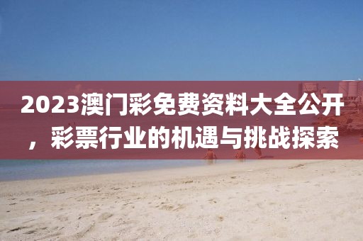 2023澳门彩免费资料大全公开，彩票行业的机遇与挑战探索
