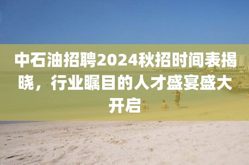 中石油招聘2024秋招时间表揭晓，行业瞩目的人才盛宴盛大开启