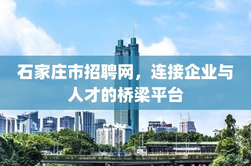 石家庄市招聘网，连接企业与人才的桥梁平台