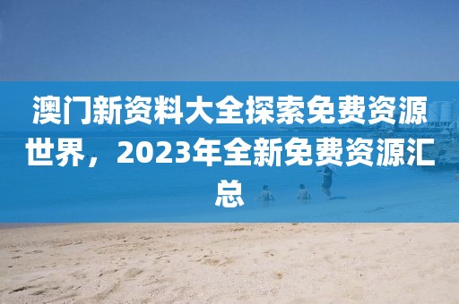 澳门新资料大全探索免费资源世界，2023年全新免费资源汇总