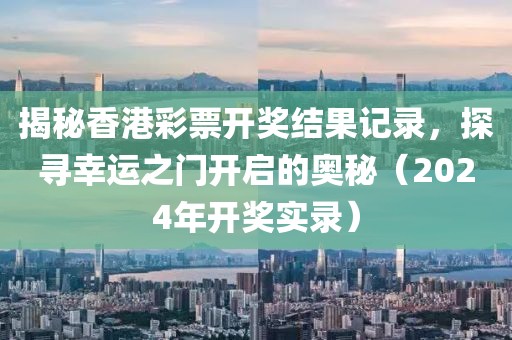 揭秘香港彩票开奖结果记录，探寻幸运之门开启的奥秘（2024年开奖实录）