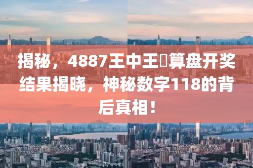 揭秘，4887王中王鉄算盘开奖结果揭晓，神秘数字118的背后真相！