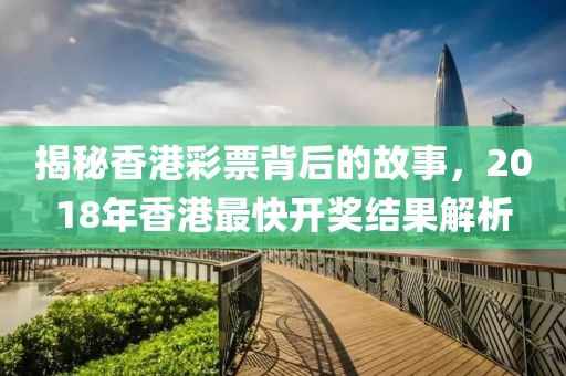 揭秘香港彩票背后的故事，2018年香港最快开奖结果解析