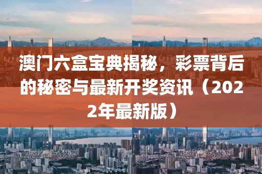 澳门六盒宝典揭秘，彩票背后的秘密与最新开奖资讯（2022年最新版）