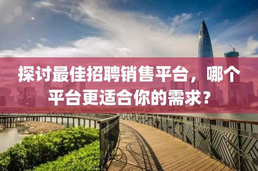 探讨最佳招聘销售平台，哪个平台更适合你的需求？
