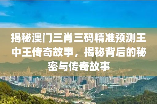 揭秘澳门三肖三码精准预测王中王传奇故事，揭秘背后的秘密与传奇故事