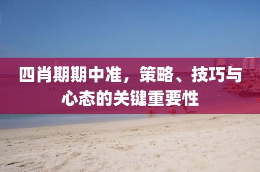 四肖期期中准，策略、技巧与心态的关键重要性