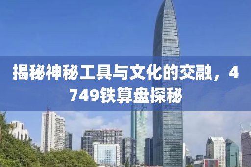 揭秘神秘工具与文化的交融，4749铁算盘探秘