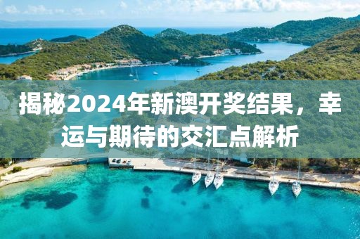 揭秘2024年新澳开奖结果，幸运与期待的交汇点解析