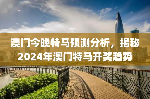 澳门今晚特马预测分析，揭秘2024年澳门特马开奖趋势