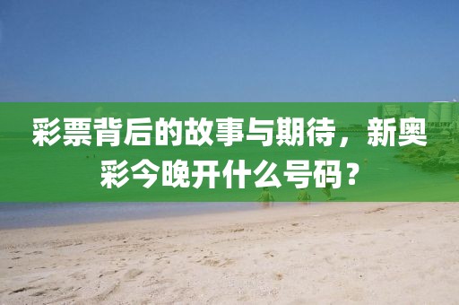 彩票背后的故事与期待，新奥彩今晚开什么号码？
