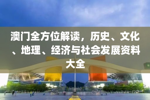 澳门全方位解读，历史、文化、地理、经济与社会发展资料大全