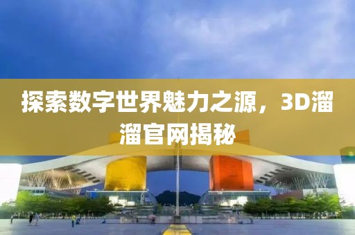 探索数字世界魅力之源，3D溜溜官网揭秘