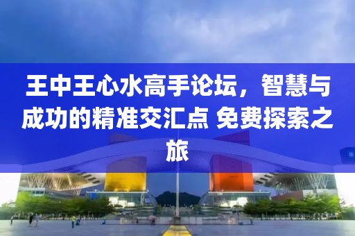 王中王心水高手论坛，智慧与成功的精准交汇点 免费探索之旅