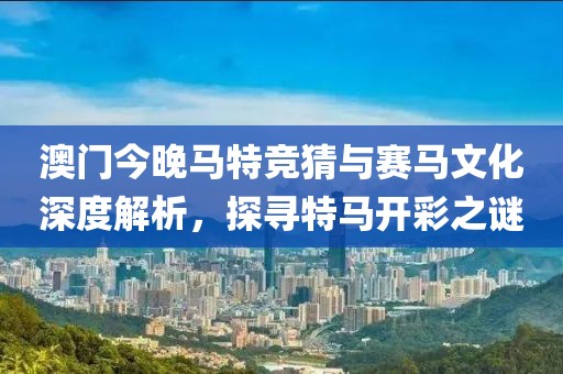 澳门今晚马特竞猜与赛马文化深度解析，探寻特马开彩之谜