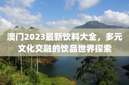 澳门2023最新饮料大全，多元文化交融的饮品世界探索